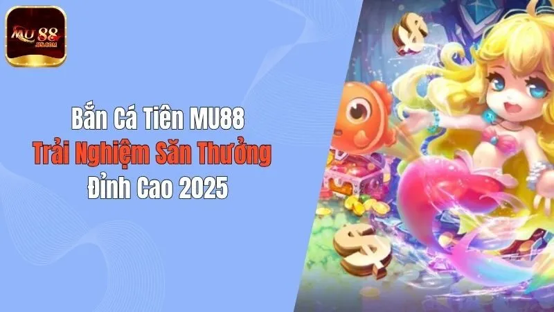 Bắn Cá Tiên MU88: Trải Nghiệm Săn Thưởng Đỉnh Cao 2025