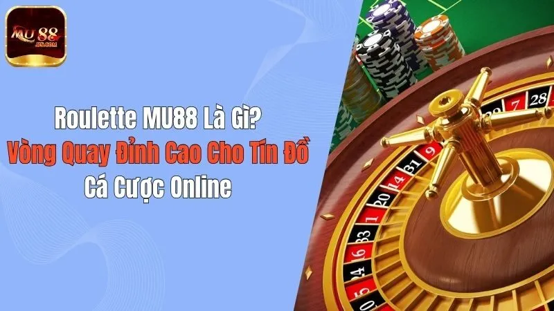 Roulette MU88 Là Gì? Vòng Quay Đỉnh Cao Cho Tín Đồ Cá Cược Online