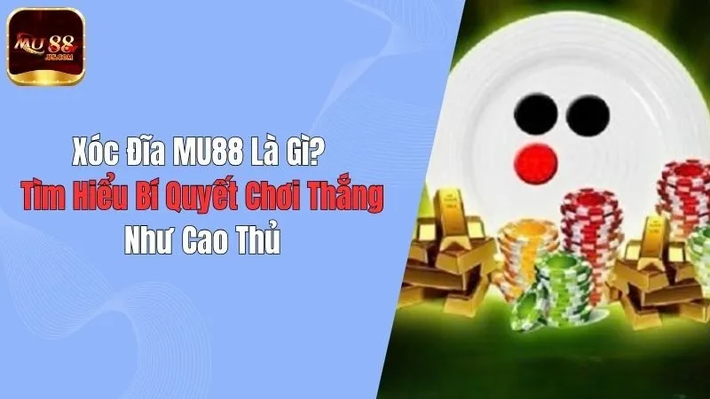 Xóc Đĩa MU88 Là Gì? Tìm Hiểu Bí Quyết Chơi Thắng Như Cao Thủ